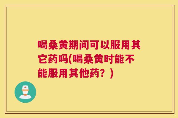 喝桑黄期间可以服用其它药吗(喝桑黄时能不能服用其他药？)