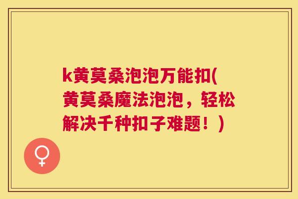 k黄莫桑泡泡万能扣(黄莫桑魔法泡泡，轻松解决千种扣子难题！)