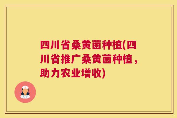 四川省桑黄菌种植(四川省推广桑黄菌种植，助力农业增收)