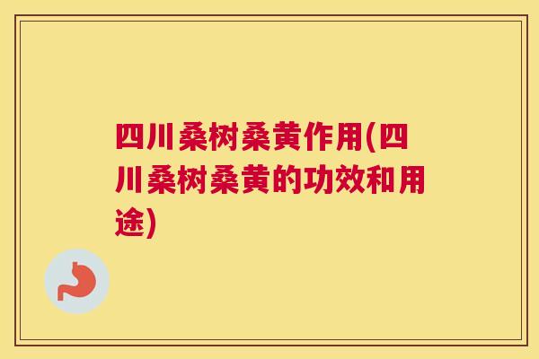 四川桑树桑黄作用(四川桑树桑黄的功效和用途)