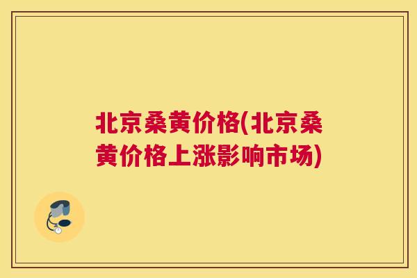 北京桑黄价格(北京桑黄价格上涨影响市场)