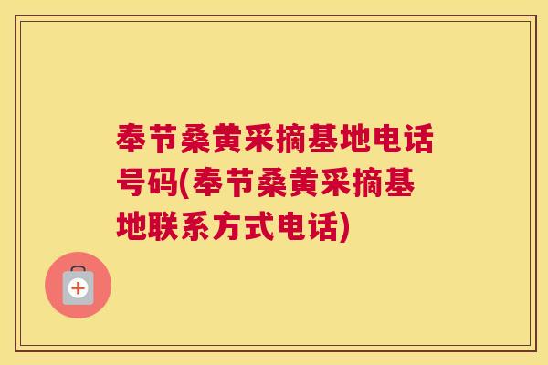 奉节桑黄采摘基地电话号码(奉节桑黄采摘基地联系方式电话)