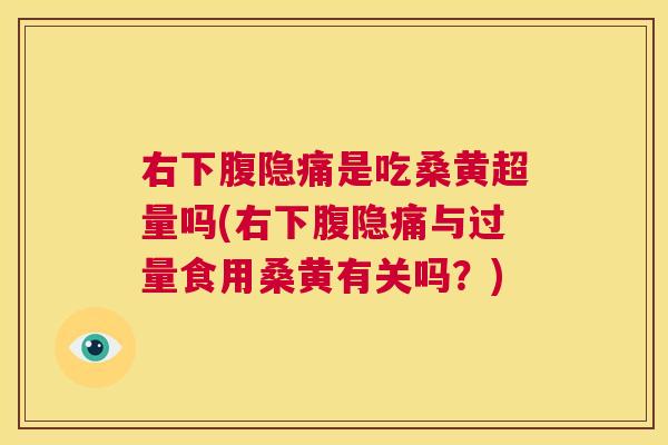 右下腹隐痛是吃桑黄超量吗(右下腹隐痛与过量食用桑黄有关吗？)
