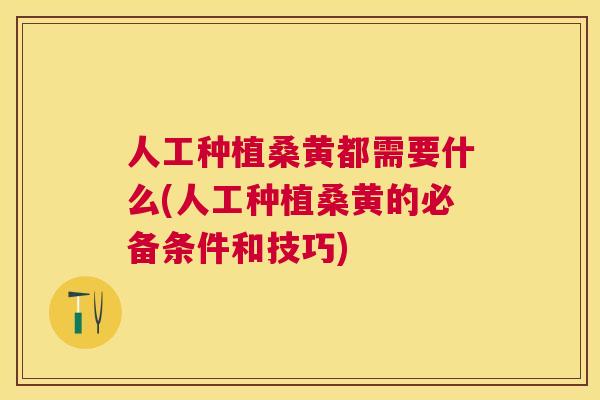 人工种植桑黄都需要什么(人工种植桑黄的必备条件和技巧)