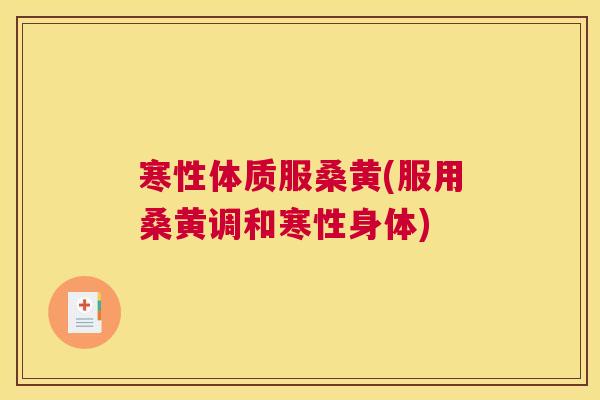 寒性体质服桑黄(服用桑黄调和寒性身体)