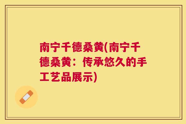 南宁千德桑黄(南宁千德桑黄：传承悠久的手工艺品展示)