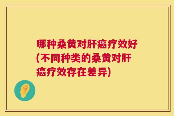 哪种桑黄对疗效好(不同种类的桑黄对疗效存在差异)