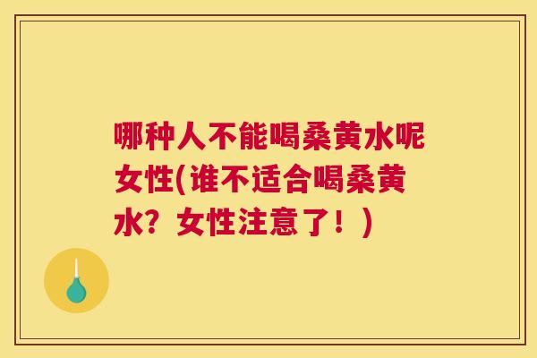 哪种人不能喝桑黄水呢女性(谁不适合喝桑黄水？女性注意了！)