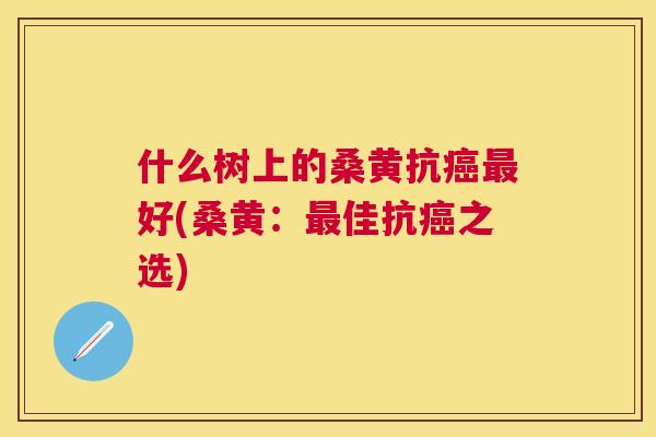 什么树上的桑黄抗好(桑黄：佳抗之选)