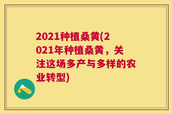 2021种植桑黄(2021年种植桑黄，关注这场多产与多样的农业转型)