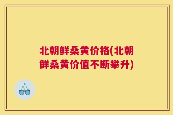 北朝鲜桑黄价格(北朝鲜桑黄价值不断攀升)