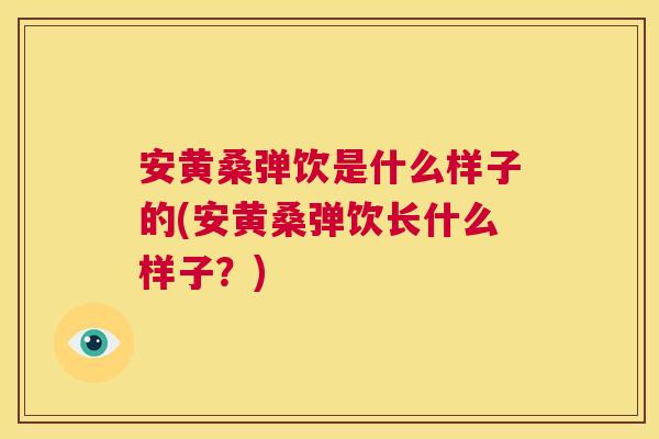 安黄桑弹饮是什么样子的(安黄桑弹饮长什么样子？)