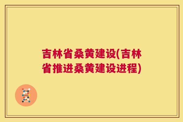吉林省桑黄建设(吉林省推进桑黄建设进程)