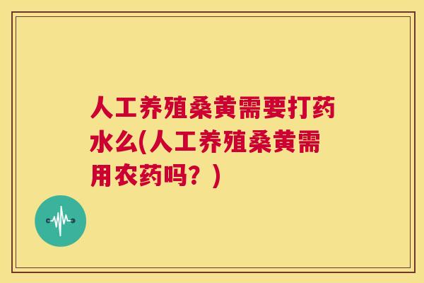 人工养殖桑黄需要打药水么(人工养殖桑黄需用农药吗？)
