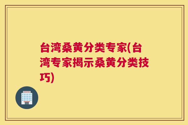 台湾桑黄分类专家(台湾专家揭示桑黄分类技巧)