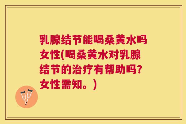 乳腺结节能喝桑黄水吗女性(喝桑黄水对乳腺结节的有帮助吗？女性需知。)