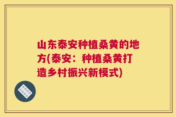 山东泰安种植桑黄的地方(泰安：种植桑黄打造乡村振兴新模式)