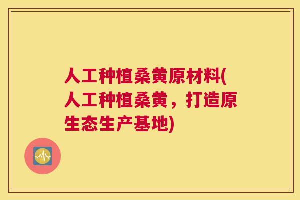 人工种植桑黄原材料(人工种植桑黄，打造原生态生产基地)
