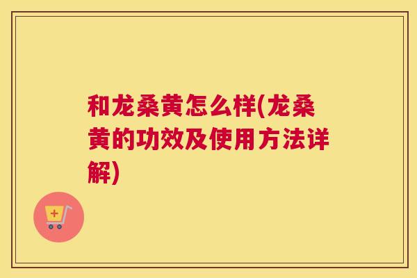 和龙桑黄怎么样(龙桑黄的功效及使用方法详解)