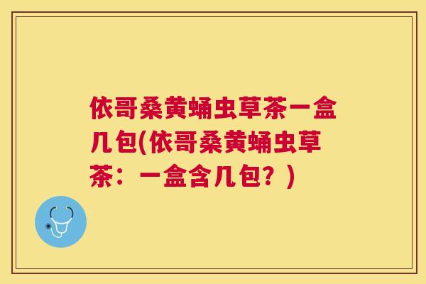 依哥桑黄蛹虫草茶一盒几包(依哥桑黄蛹虫草茶：一盒含几包？)