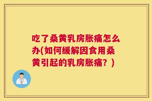 吃了桑黄乳房胀痛怎么办(如何缓解因食用桑黄引起的乳房胀痛？)
