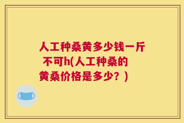 人工种桑黄多少钱一斤 不可h(人工种桑的黄桑价格是多少？)