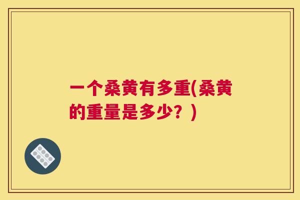 一个桑黄有多重(桑黄的重量是多少？)