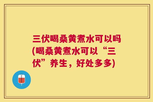 三伏喝桑黄煮水可以吗(喝桑黄煮水可以“三伏”养生，好处多多)