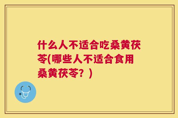 什么人不适合吃桑黄茯苓(哪些人不适合食用桑黄茯苓？)
