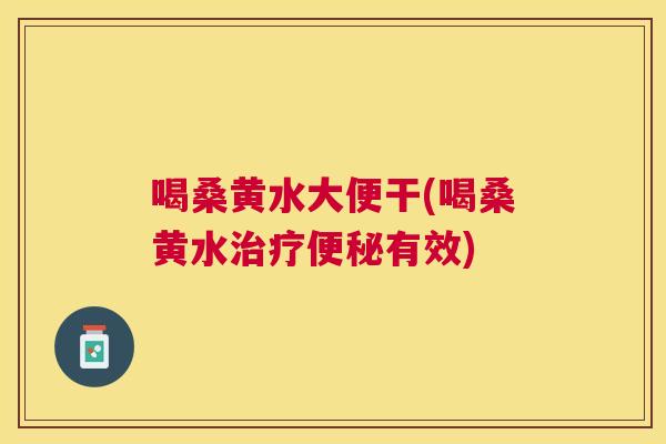喝桑黄水大便干(喝桑黄水有效)