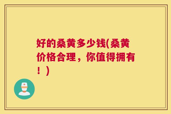 好的桑黄多少钱(桑黄价格合理，你值得拥有！)
