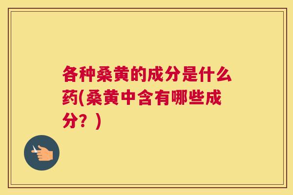 各种桑黄的成分是什么药(桑黄中含有哪些成分？)
