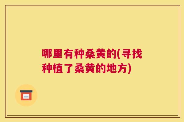 哪里有种桑黄的(寻找种植了桑黄的地方)