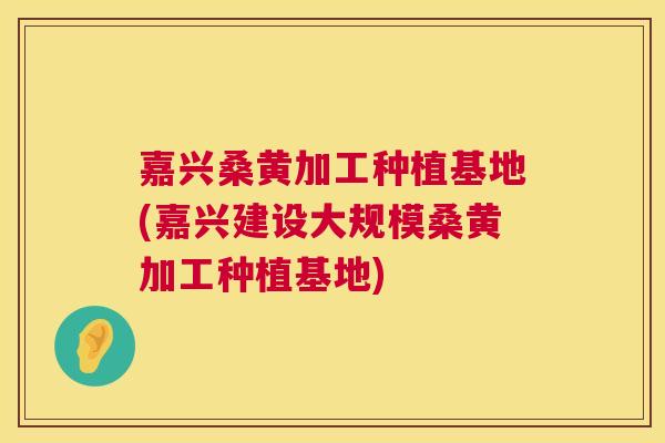 嘉兴桑黄加工种植基地(嘉兴建设大规模桑黄加工种植基地)
