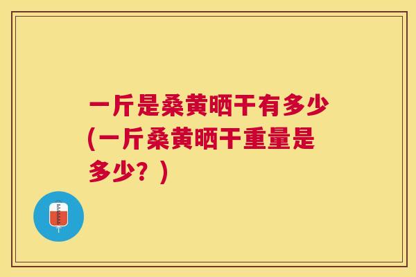 一斤是桑黄晒干有多少(一斤桑黄晒干重量是多少？)
