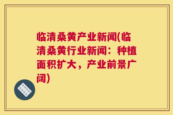 临清桑黄产业新闻(临清桑黄行业新闻：种植面积扩大，产业前景广阔)