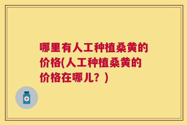 哪里有人工种植桑黄的价格(人工种植桑黄的价格在哪儿？)