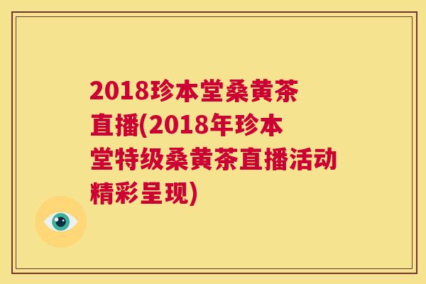 2018珍本堂桑黄茶直播(2018年珍本堂特级桑黄茶直播活动精彩呈现)