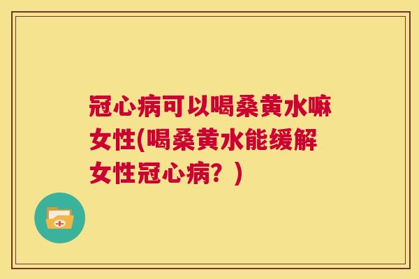 可以喝桑黄水嘛女性(喝桑黄水能缓解女性？)