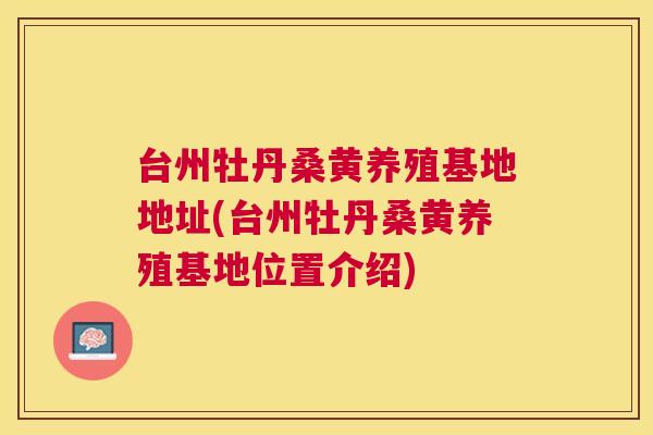 台州牡丹桑黄养殖基地地址(台州牡丹桑黄养殖基地位置介绍)