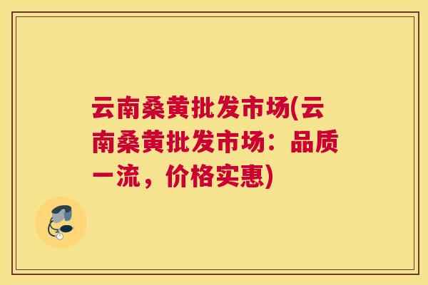 云南桑黄批发市场(云南桑黄批发市场：品质一流，价格实惠)