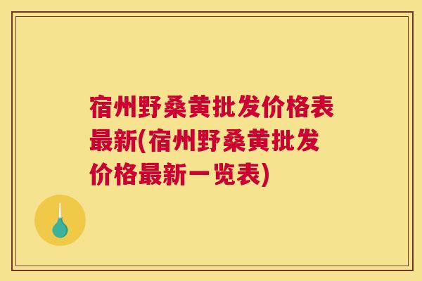 宿州野桑黄批发价格表新(宿州野桑黄批发价格新一览表)