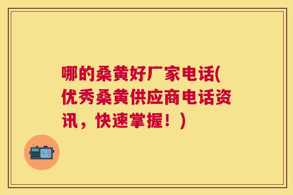 哪的桑黄好厂家电话(优秀桑黄供应商电话资讯，快速掌握！)