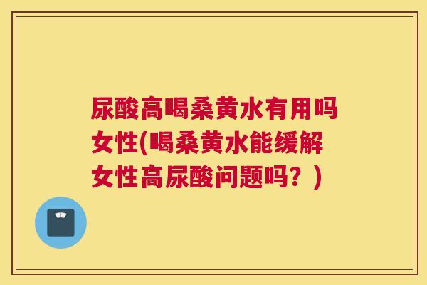 尿酸高喝桑黄水有用吗女性(喝桑黄水能缓解女性高尿酸问题吗？)