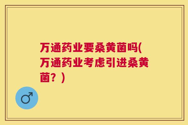 万通药业要桑黄菌吗(万通药业考虑引进桑黄菌？)
