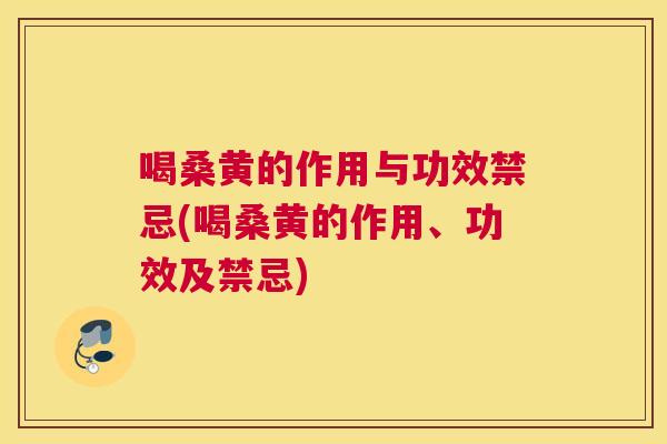 喝桑黄的作用与功效禁忌(喝桑黄的作用、功效及禁忌)