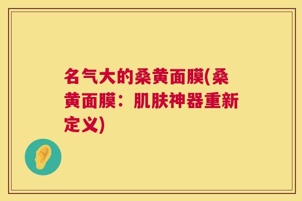名气大的桑黄面膜(桑黄面膜：神器重新定义)