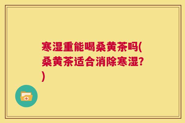 寒湿重能喝桑黄茶吗(桑黄茶适合消除寒湿？)