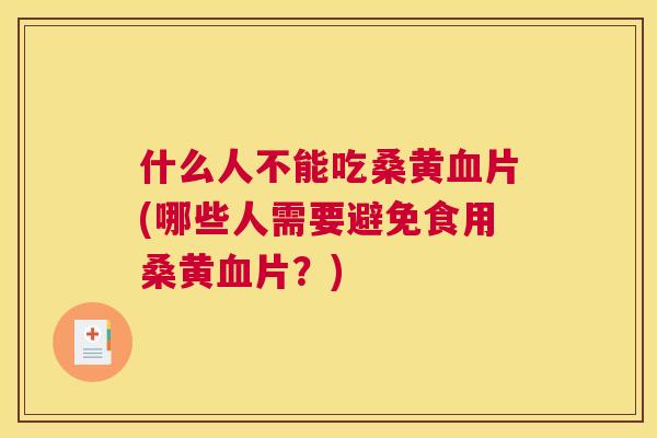 什么人不能吃桑黄片(哪些人需要避免食用桑黄片？)