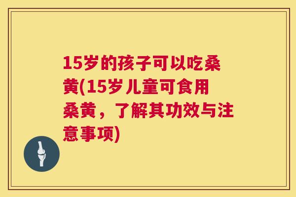 15岁的孩子可以吃桑黄(15岁儿童可食用桑黄，了解其功效与注意事项)